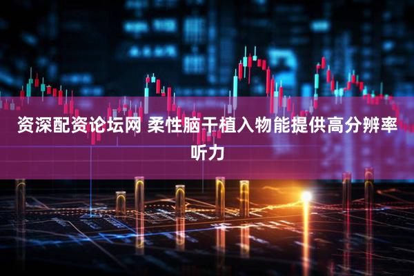 资深配资论坛网 柔性脑干植入物能提供高分辨率听力