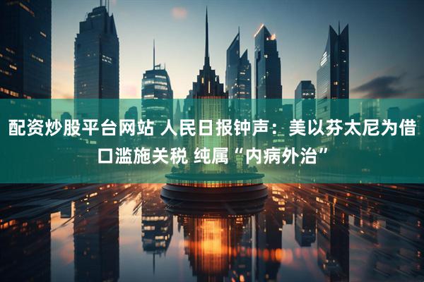 配资炒股平台网站 人民日报钟声：美以芬太尼为借口滥施关税 纯属“内病外治”