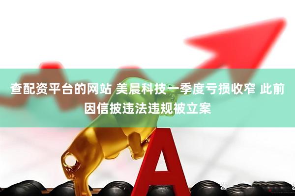 查配资平台的网站 美晨科技一季度亏损收窄 此前因信披违法违规被立案