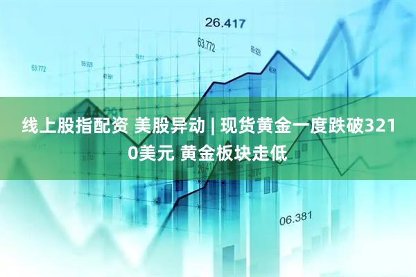 线上股指配资 美股异动 | 现货黄金一度跌破3210美元 黄金板块走低