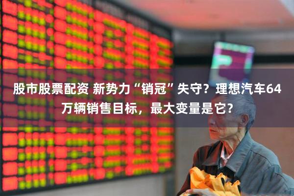 股市股票配资 新势力“销冠”失守？理想汽车64万辆销售目标，最大变量是它？