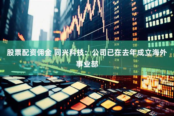 股票配资佣金 同兴科技：公司已在去年成立海外事业部