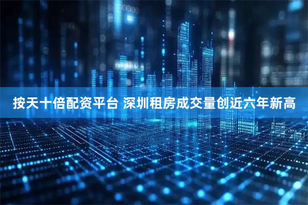 按天十倍配资平台 深圳租房成交量创近六年新高