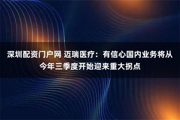 深圳配资门户网 迈瑞医疗：有信心国内业务将从今年三季度开始迎来重大拐点