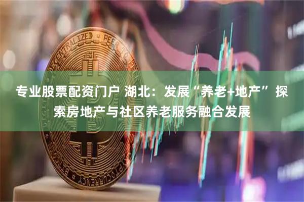 专业股票配资门户 湖北：发展“养老+地产” 探索房地产与社区养老服务融合发展