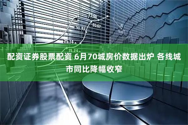 配资证券股票配资 6月70城房价数据出炉 各线城市同比降幅收窄