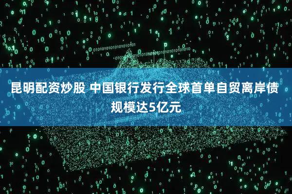 昆明配资炒股 中国银行发行全球首单自贸离岸债 规模达5亿元