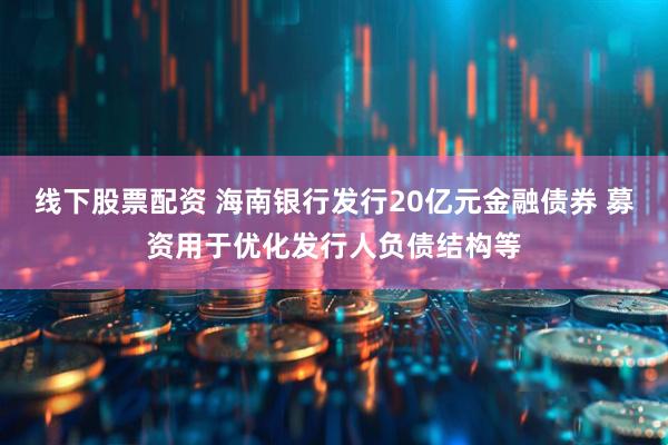 线下股票配资 海南银行发行20亿元金融债券 募资用于优化发行人负债结构等