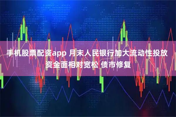 手机股票配资app 月末人民银行加大流动性投放 资金面相对宽松 债市修复
