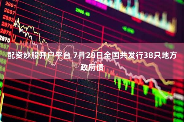 配资炒股开户平台 7月28日全国共发行38只地方政府债
