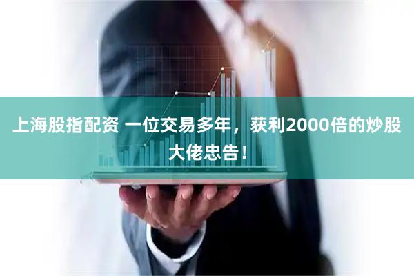 上海股指配资 一位交易多年，获利2000倍的炒股大佬忠告！