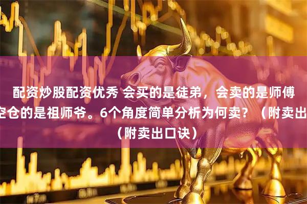 配资炒股配资优秀 会买的是徒弟，会卖的是师傅，会空仓的是祖师爷。6个角度简单分析为何卖？（附卖出口诀）