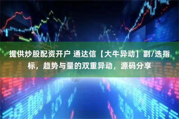 提供炒股配资开户 通达信【大牛异动】副/选指标，趋势与量的双重异动，源码分享