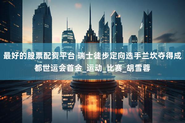 最好的股票配资平台 瑞士徒步定向选手兰坎夺得成都世运会首金_运动_比赛_胡雪蓉