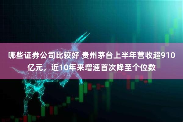 哪些证券公司比较好 贵州茅台上半年营收超910亿元，近10年来增速首次降至个位数