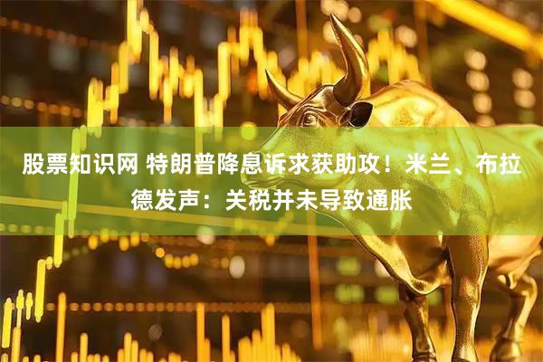 股票知识网 特朗普降息诉求获助攻！米兰、布拉德发声：关税并未导致通胀
