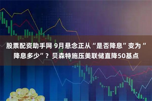 股票配资助手网 9月悬念正从“是否降息”变为“降息多少”？贝森特施压美联储直降50基点