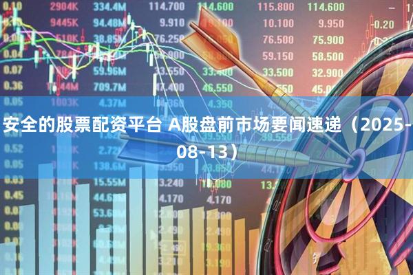 安全的股票配资平台 A股盘前市场要闻速递（2025-08-13）