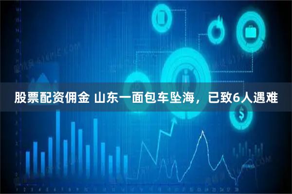股票配资佣金 山东一面包车坠海，已致6人遇难
