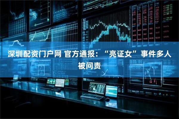 深圳配资门户网 官方通报：“亮证女” 事件多人被问责
