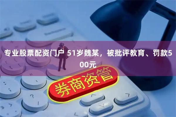 专业股票配资门户 51岁魏某，被批评教育、罚款500元