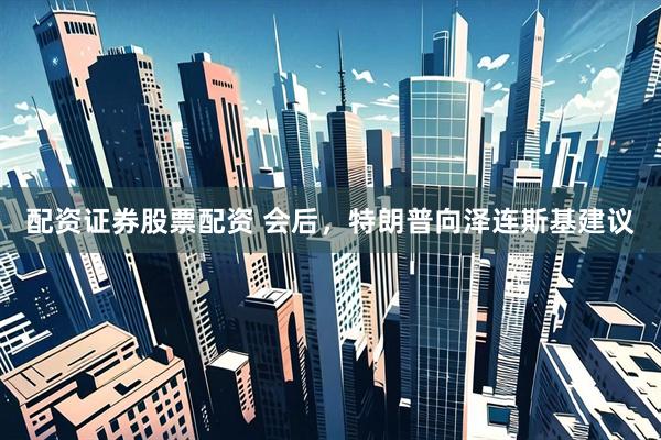 配资证券股票配资 会后，特朗普向泽连斯基建议