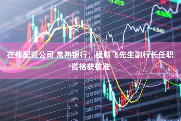 在线配资公司 常熟银行：程鹏飞先生副行长任职资格获核准