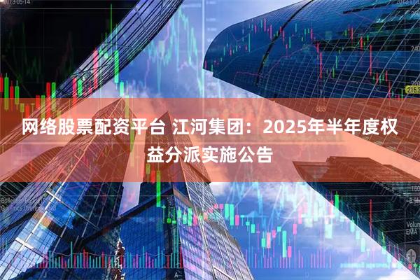 网络股票配资平台 江河集团：2025年半年度权益分派实施公告
