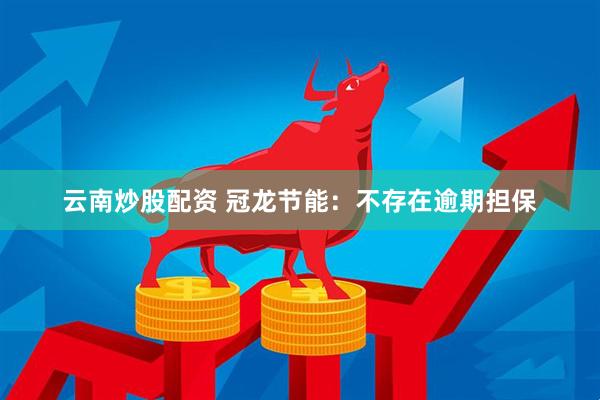 云南炒股配资 冠龙节能：不存在逾期担保
