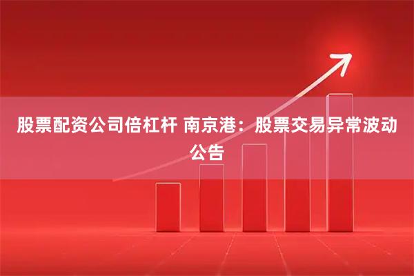 股票配资公司倍杠杆 南京港：股票交易异常波动公告