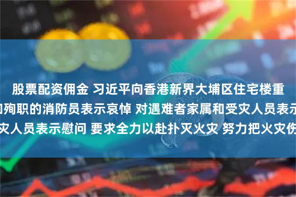股票配资佣金 习近平向香港新界大埔区住宅楼重大火灾事故遇难人员和殉职的消防员表示哀悼 对遇难者家属和受灾人员表示慰问 要求全力以赴扑灭火灾 努力把火灾伤亡损失降到最低