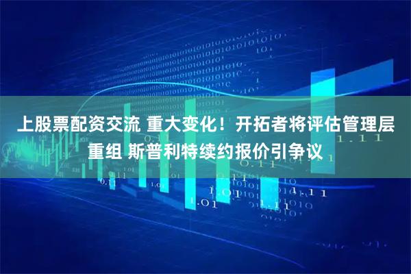上股票配资交流 重大变化！开拓者将评估管理层重组 斯普利特续约报价引争议
