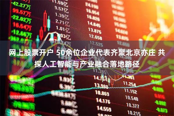网上股票开户 50余位企业代表齐聚北京亦庄 共探人工智能与产业融合落地路径