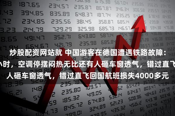 炒股配资网站就 中国游客在德国遭遇铁路故障:满车乘客被困车厢一小时,空调停摆闷热无比还有人砸车窗透气,错过直飞回国航班损失4000多元