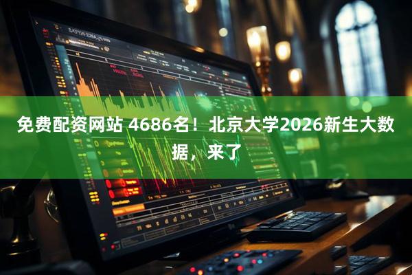 免费配资网站 4686名！北京大学2026新生大数据，来了