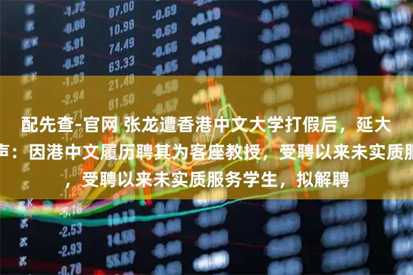 配先查-官网 张龙遭香港中文大学打假后,延大鲁艺学院院长发声:因港中文履历聘其为客座教授,受聘以来未实质服务学生,拟解聘