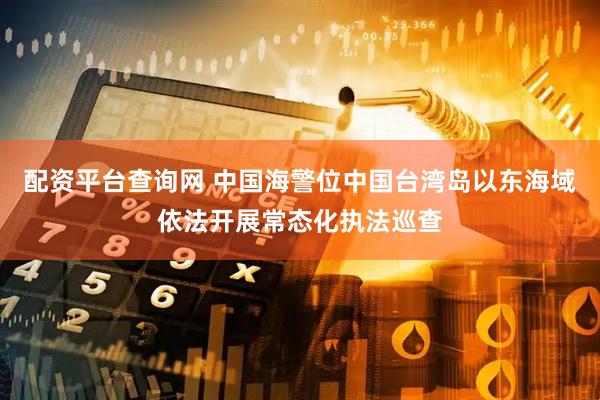 配资平台查询网 中国海警位中国台湾岛以东海域依法开展常态化执法巡查